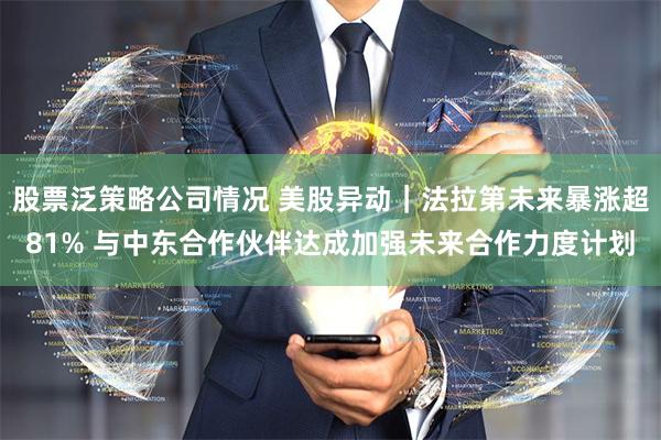 股票泛策略公司情况 美股异动｜法拉第未来暴涨超81% 与中东合作伙伴达成加强未来合作力度计划