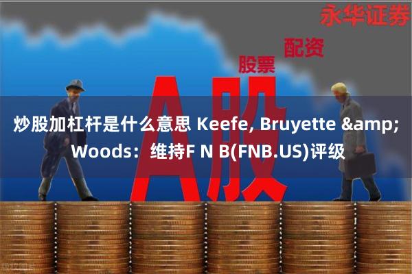 炒股加杠杆是什么意思 Keefe, Bruyette & Woods：维持F N B(FNB.US)评级