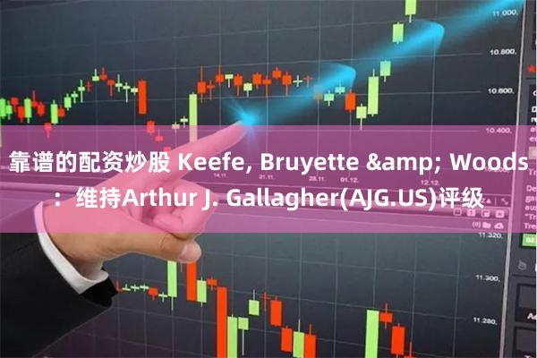 靠谱的配资炒股 Keefe, Bruyette & Woods：维持Arthur J. Gallagher(AJG.US)评级