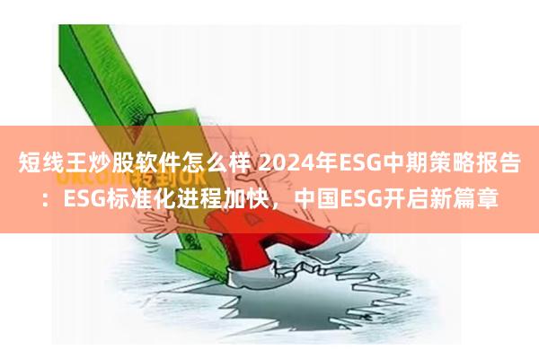 短线王炒股软件怎么样 2024年ESG中期策略报告：ESG标准化进程加快，中国ESG开启新篇章