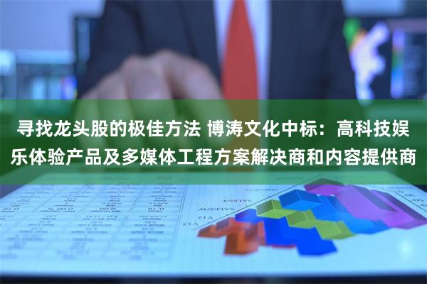 寻找龙头股的极佳方法 博涛文化中标：高科技娱乐体验产品及多媒体工程方案解决商和内容提供商