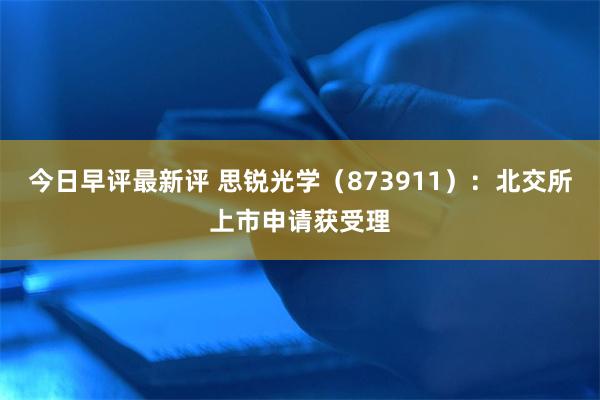 今日早评最新评 思锐光学（873911）：北交所上市申请获受理