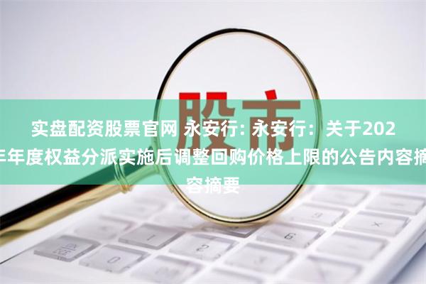 实盘配资股票官网 永安行: 永安行：关于2023年年度权益分派实施后调整回购价格上限的公告内容摘要