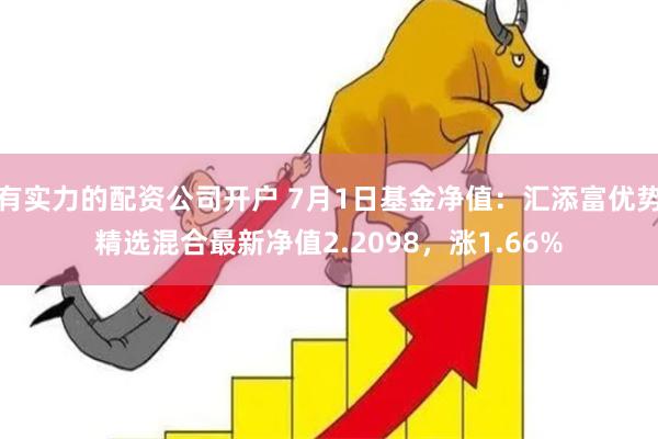 有实力的配资公司开户 7月1日基金净值：汇添富优势精选混合最新净值2.2098，涨1.66%