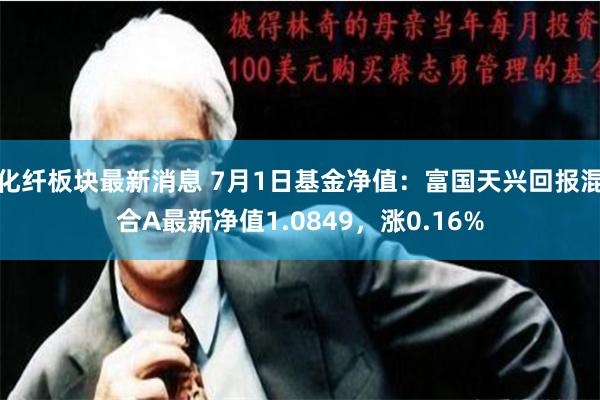 化纤板块最新消息 7月1日基金净值：富国天兴回报混合A最新净值1.0849，涨0.16%