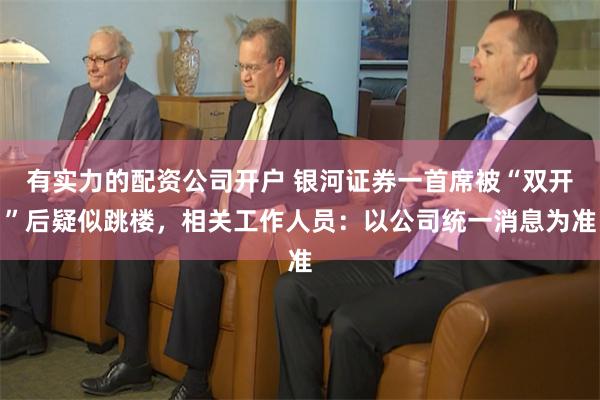 有实力的配资公司开户 银河证券一首席被“双开”后疑似跳楼，相关工作人员：以公司统一消息为准