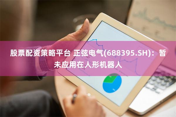 股票配资策略平台 正弦电气(688395.SH)：暂未应用在人形机器人