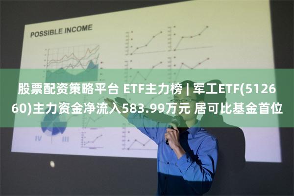 股票配资策略平台 ETF主力榜 | 军工ETF(512660)主力资金净流入583.99万元 居可比基金首位