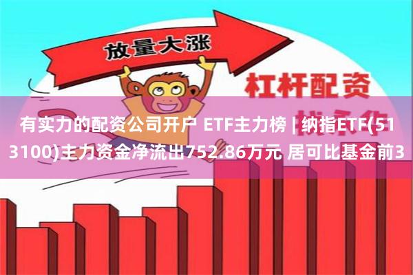 有实力的配资公司开户 ETF主力榜 | 纳指ETF(513100)主力资金净流出752.86万元 居可比基金前3