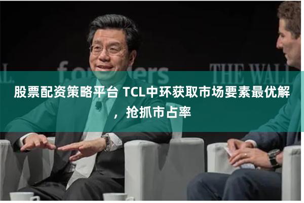 股票配资策略平台 TCL中环获取市场要素最优解，抢抓市占率