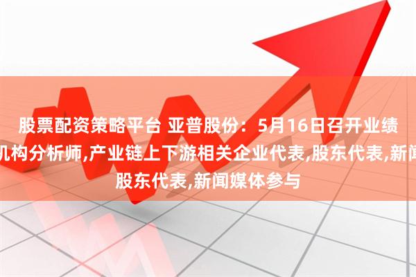 股票配资策略平台 亚普股份：5月16日召开业绩说明会，机构分析师,产业链上下游相关企业代表,股东代表,新闻媒体参与