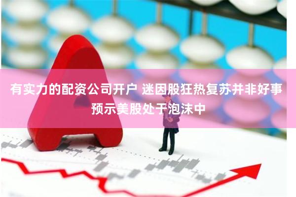 有实力的配资公司开户 迷因股狂热复苏并非好事 预示美股处于泡沫中