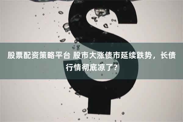 股票配资策略平台 股市大涨债市延续跌势，长债行情彻底凉了？