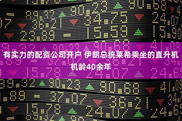 有实力的配资公司开户 伊朗总统莱希乘坐的直升机机龄40余年