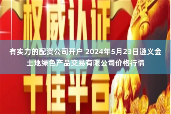 有实力的配资公司开户 2024年5月23日遵义金土地绿色产品交易有限公司价格行情