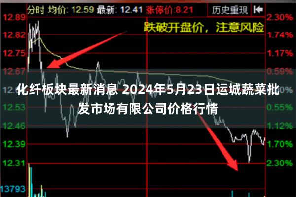 化纤板块最新消息 2024年5月23日运城蔬菜批发市场有限公司价格行情