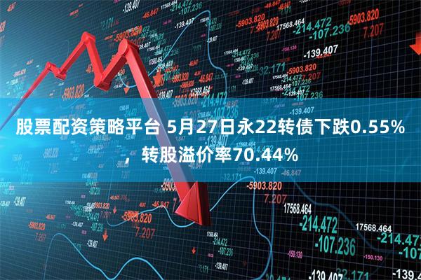 股票配资策略平台 5月27日永22转债下跌0.55%，转股溢价率70.44%