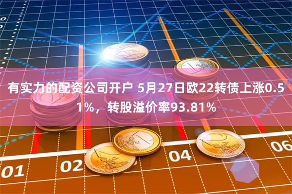 有实力的配资公司开户 5月27日欧22转债上涨0.51%，转股溢价率93.81%