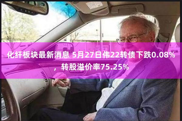 化纤板块最新消息 5月27日伟22转债下跌0.08%，转股溢价率75.25%