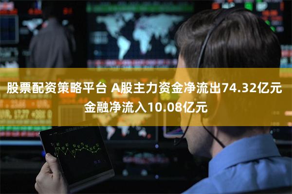 股票配资策略平台 A股主力资金净流出74.32亿元 金融净流入10.08亿元