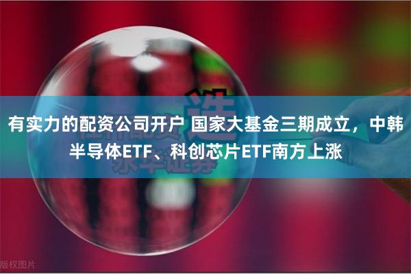 有实力的配资公司开户 国家大基金三期成立，中韩半导体ETF、科创芯片ETF南方上涨