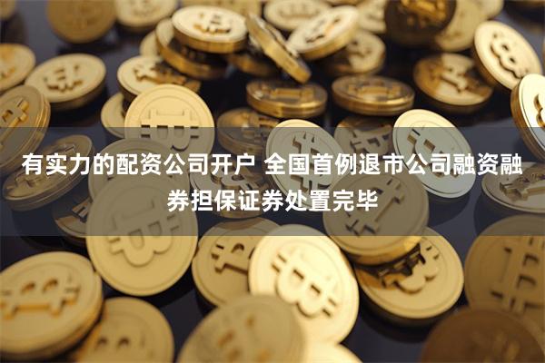 有实力的配资公司开户 全国首例退市公司融资融券担保证券处置完毕