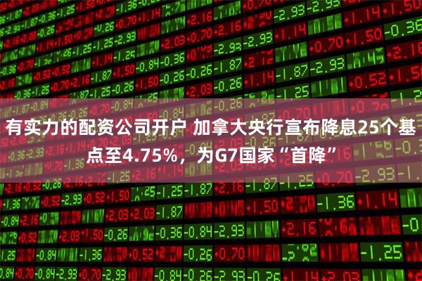 有实力的配资公司开户 加拿大央行宣布降息25个基点至4.75%，为G7国家“首降”