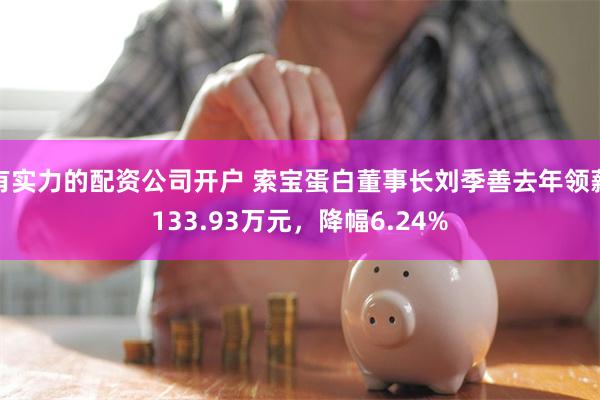 有实力的配资公司开户 索宝蛋白董事长刘季善去年领薪133.93万元，降幅6.24%