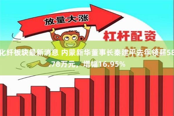 化纤板块最新消息 内蒙新华董事长秦建平去年领薪58.78万元，增幅16.95%