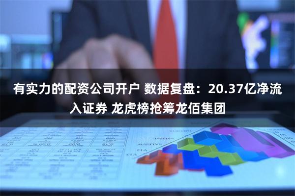 有实力的配资公司开户 数据复盘：20.37亿净流入证券 龙虎榜抢筹龙佰集团