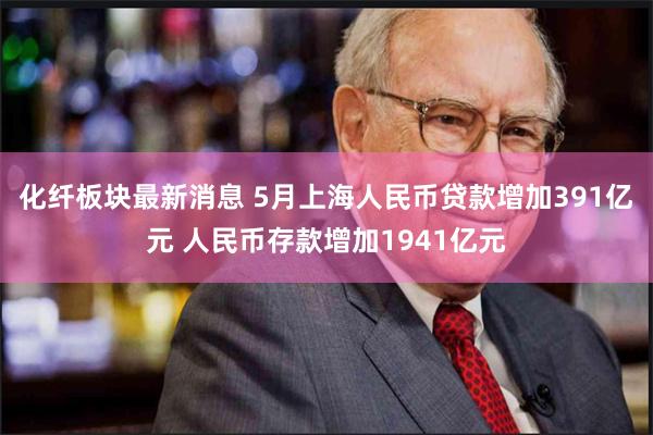 化纤板块最新消息 5月上海人民币贷款增加391亿元 人民币存款增加1941亿元