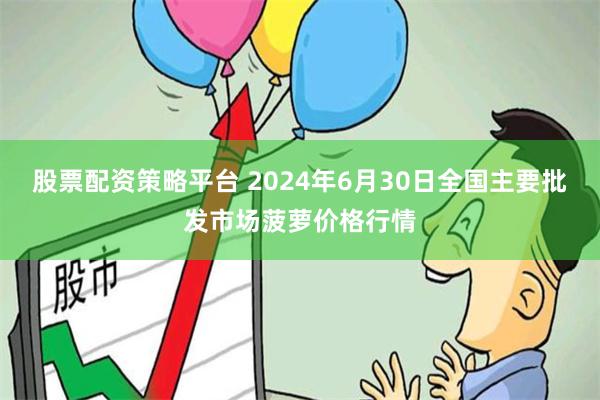 股票配资策略平台 2024年6月30日全国主要批发市场菠萝价格行情