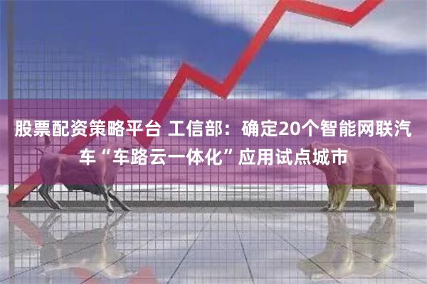 股票配资策略平台 工信部：确定20个智能网联汽车“车路云一体化”应用试点城市