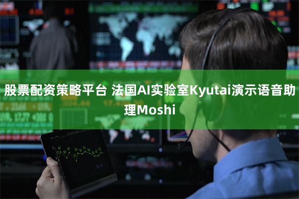 股票配资策略平台 法国AI实验室Kyutai演示语音助理Moshi