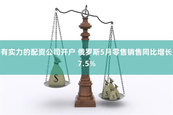 有实力的配资公司开户 俄罗斯5月零售销售同比增长7.5%