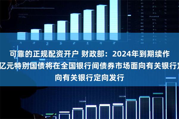 可靠的正规配资开户 财政部：2024年到期续作的4000亿元特别国债将在全国银行间债券市场面向有关银行定向发行