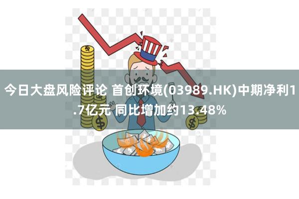 今日大盘风险评论 首创环境(03989.HK)中期净利1.7亿元 同比增加约13.48%