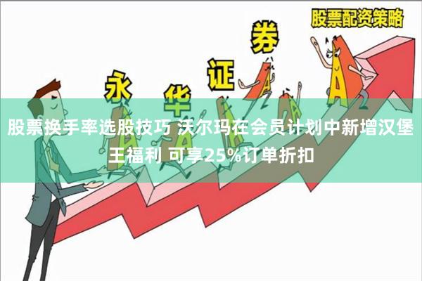 股票换手率选股技巧 沃尔玛在会员计划中新增汉堡王福利 可享25%订单折扣