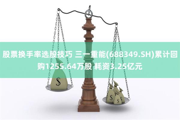 股票换手率选股技巧 三一重能(688349.SH)累计回购1255.64万股 耗资3.25亿元