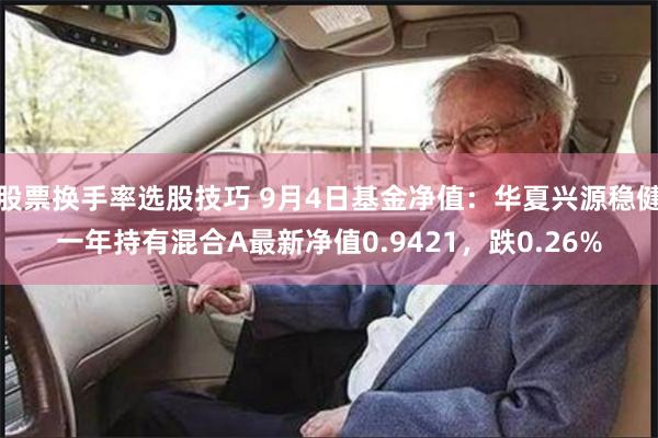 股票换手率选股技巧 9月4日基金净值：华夏兴源稳健一年持有混合A最新净值0.9421，跌0.26%