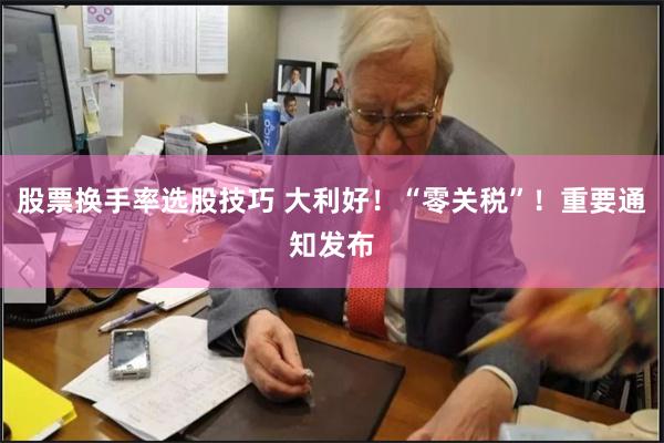 股票换手率选股技巧 大利好！“零关税”！重要通知发布