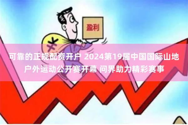 可靠的正规配资开户 2024第19届中国国际山地户外运动公开