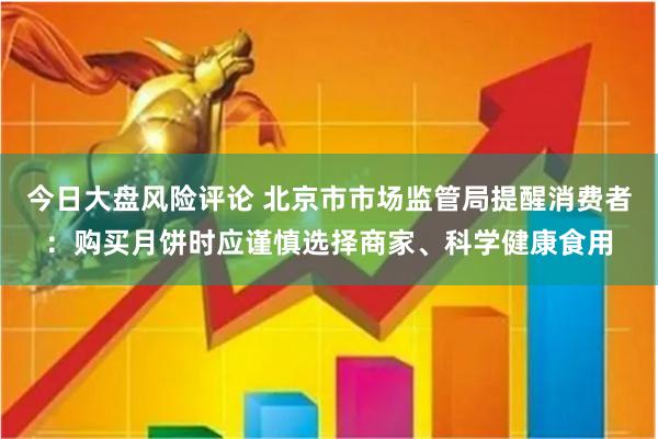 今日大盘风险评论 北京市市场监管局提醒消费者：购买月饼时应谨